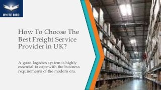 How To Choose The
Best Freight Service
Provider in UK?
A good logistics system is highly
essential to cope with the business
requirements of the modern era.
 