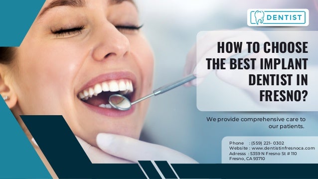 HOW TO CHOOSE
THE BEST IMPLANT
DENTIST IN
FRESNO?
We provide comprehensive care to
our patients.
Phone : (559) 221- 0302
Website : www.dentistinfresnoca.com
Adresss : 5359 N Fresno St # 110
Fresno, CA 93710
 