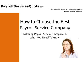 PayrollServicesQuote
PayrollServicesQuote.com to Choosing the Right Payroll Service Provider
                The Definitive Guide

                                          The Definitive Guide to Choosing the Right
                                                             Payroll Service Provider




                How to Choose the Best
                Payroll Service Company
                  Switching Payroll Service Companies?
                        What You Need To Know
 