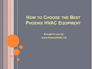 HOW TO CHOOSE THE BEST
PHOENIX HVAC EQUIPMENT

       Brought to you by:
      www.PhoenixHVAC.US
 
