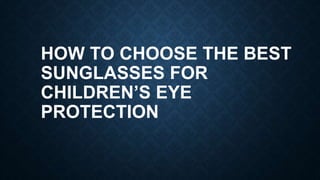 HOW TO CHOOSE THE BEST
SUNGLASSES FOR
CHILDREN’S EYE
PROTECTION
 