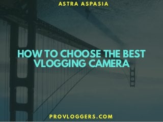 HOW TO CHOOSE THE BEST
VLOGGING CAMERA
A S T R A A S P A S I A
P R O V L O G G E R S . C O M
 