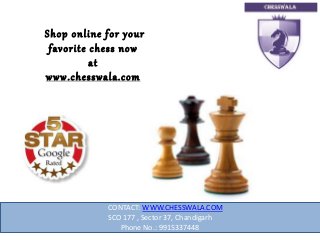 Shop online for your
favorite chess now
at
www.chesswala.com
CONTACT: WWW.CHESSWALA.COM
SCO 177 , Sector 37, Chandigarh
Phone No.: 9915337448
 