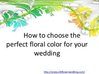 How to choose the
perfect floral color for your
wedding
http://www.silkflowerwedding.com/
 
