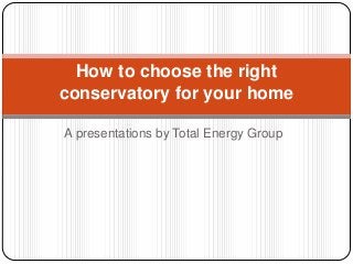 How to choose the right
conservatory for your home
A presentations by Total Energy Group

 