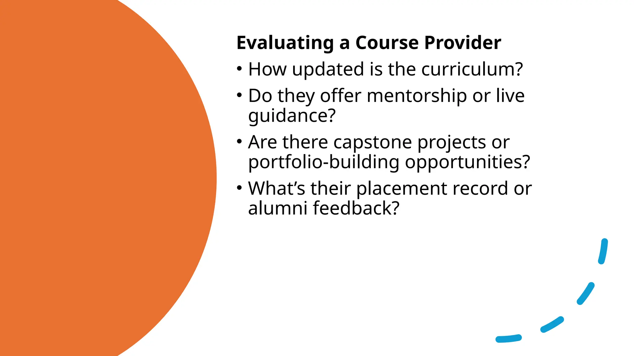 Evaluating a Course Provider
• How updated is the curriculum?
• Do they offer mentorship or live
guidance?
• Are there capstone projects or
portfolio-building opportunities?
• What’s their placement record or
alumni feedback?
 