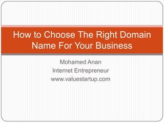 How to Choose The Right Domain
   Name For Your Business
           Mohamed Anan
        Internet Entrepreneur
        www.valuestartup.com
 