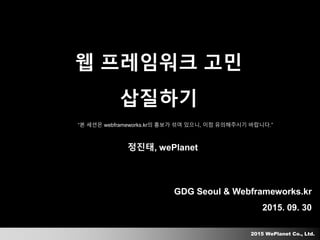 2015 WePlanet Co., Ltd.
GDG Seoul & Webframeworks.kr
2015. 09. 30
웹 프레임워크 고민
삽질하기
정진태, wePlanet
“본 세션은 webframeworks.kr의 홍보가 섞여 있으니, 이점 유의해주시기 바랍니다.”
 