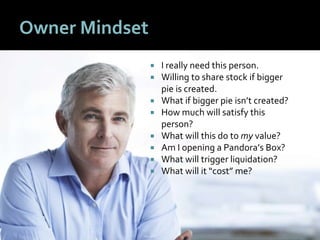 55
Owner Mindset
 I really need this person.
 Willing to share stock if bigger
pie is created.
 What if bigger pie isn’t created?
 How much will satisfy this
person?
 What will this do to my value?
 Am I opening a Pandora’s Box?
 What will trigger liquidation?
 What will it “cost” me?
 