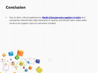 Conclusion
• Due to their critical applications, Medical Equipments suppliers in India and
companies should have high standards of quality and should have impeccable
services to support users as and when needed.
 