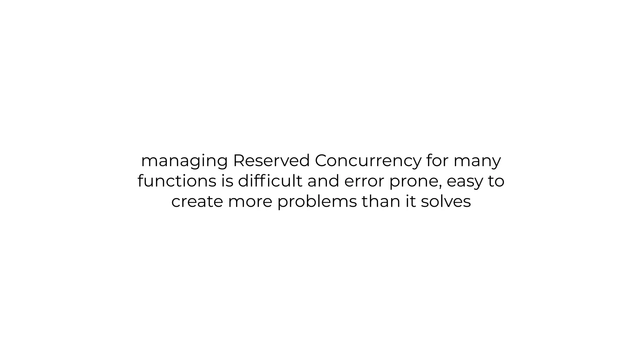managing Reserved Concurrency for many
functions is dif
fi
cult and error prone, easy to
create more problems than it solves
 