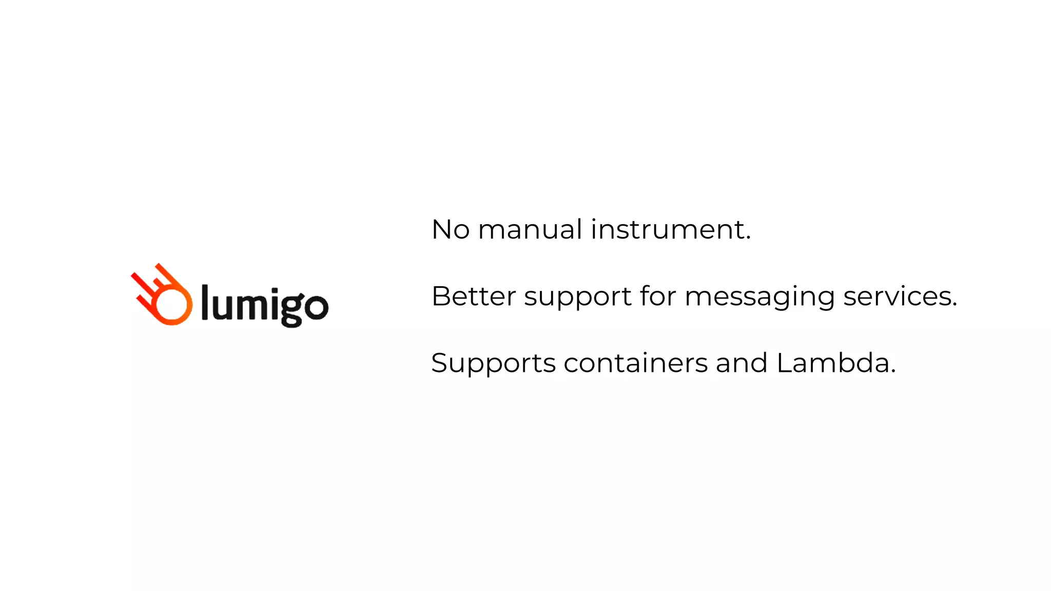 No manual instrument.


Better support for messaging services.


Supports containers and Lambda.
 