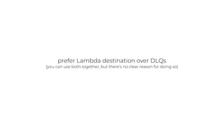 prefer Lambda destination over DLQs


(you can use both together, but there’s no clear reason for doing so)
 