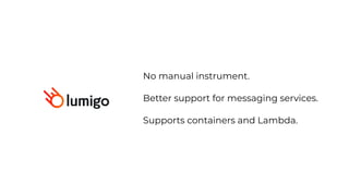 No manual instrument.


Better support for messaging services.


Supports containers and Lambda.
 
