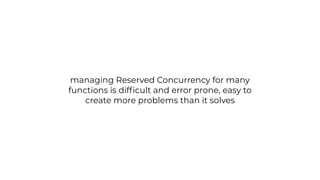 managing Reserved Concurrency for many
functions is dif
fi
cult and error prone, easy to
create more problems than it solves
 