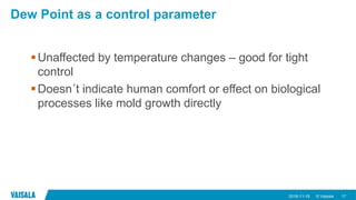 © Vaisala
Dew Point as a control parameter
2018-11-15 17
Unaffected by temperature changes – good for tight
control
Doesn´t indicate human comfort or effect on biological
processes like mold growth directly
 