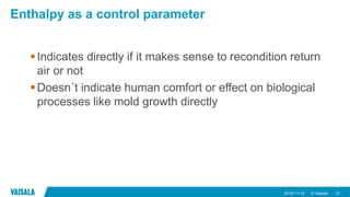 © Vaisala
Enthalpy as a control parameter
2018-11-15 27
Indicates directly if it makes sense to recondition return
air or not
Doesn´t indicate human comfort or effect on biological
processes like mold growth directly
 