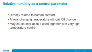 © Vaisala
Relative humidity as a control parameter
Directly related to human comfort
Allows changing temperature without RH change
May cause oscillation if used together with very tight
temperature control
2018-11-15 9
 