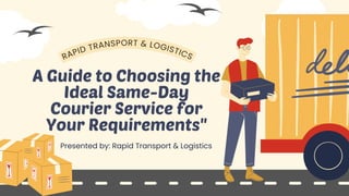A Guide to Choosing the
Ideal Same-Day
Courier Service for
Your Requirements"
Presented by: Rapid Transport & Logistics
RAPID TRANSPORT & LOGISTICS
 