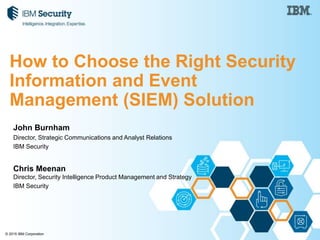 © 2015 IBM Corporation
John Burnham
Director, Strategic Communications and Analyst Relations
IBM Security
Chris Meenan
Director, Security Intelligence Product Management and Strategy
IBM Security
How to Choose the Right Security
Information and Event
Management (SIEM) Solution
 