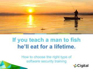If you teach a man to fish
he’ll eat for a lifetime.
How to choose the right type of
software security training
 