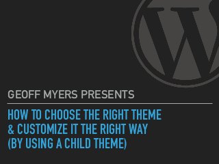 HOW TO CHOOSE THE RIGHT THEME 
& CUSTOMIZE IT THE RIGHT WAY 
(BY USING A CHILD THEME)
GEOFF MYERS PRESENTS
 
