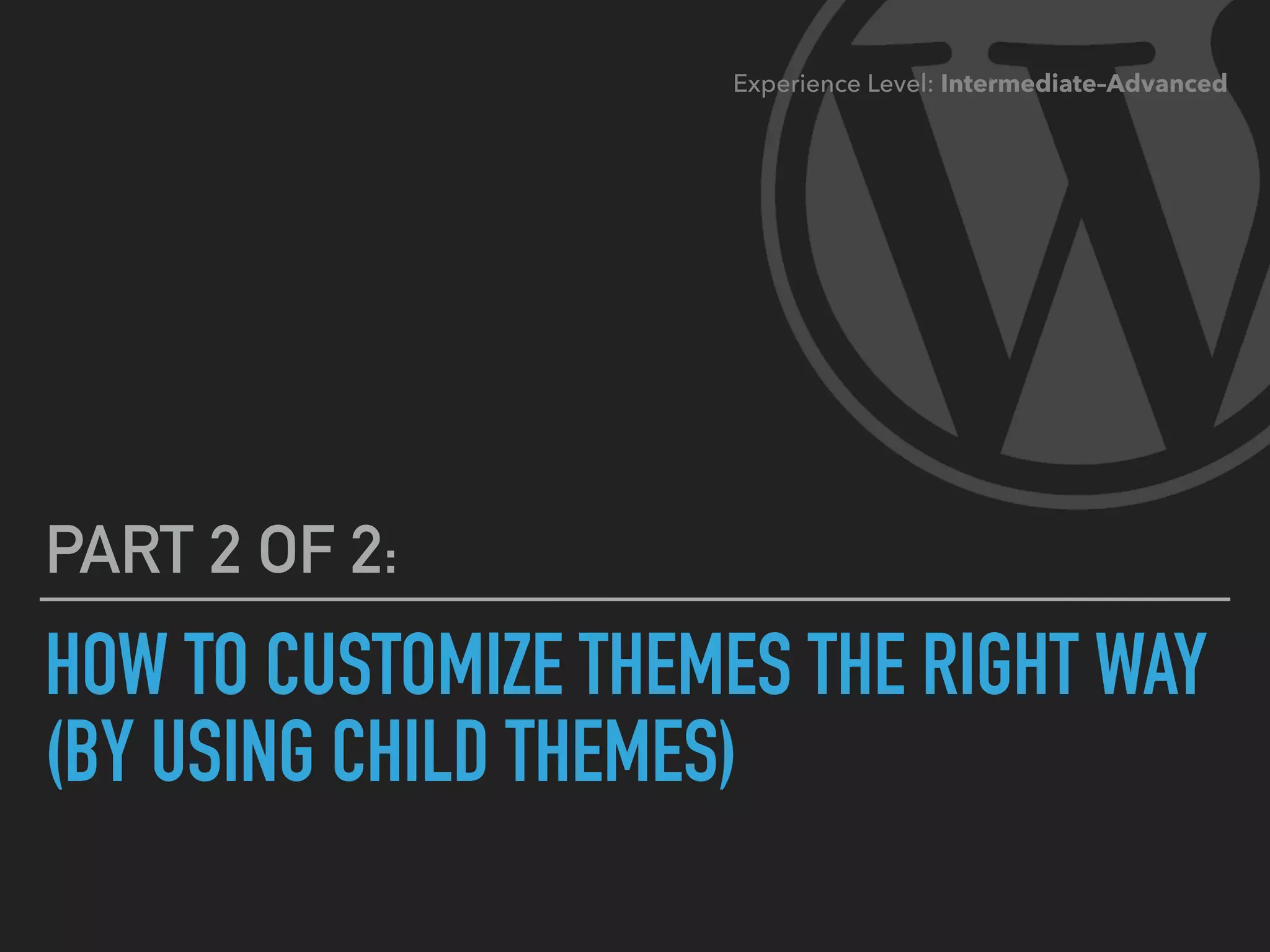 HOW TO CUSTOMIZE THEMES THE RIGHT WAY 
(BY USING CHILD THEMES)
PART 2 OF 2:
Experience Level: Intermediate–Advanced
 