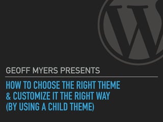 HOW TO CHOOSE THE RIGHT THEME 
& CUSTOMIZE IT THE RIGHT WAY 
(BY USING A CHILD THEME)
GEOFF MYERS PRESENTS
 