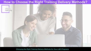 How to Choose the Right Training Delivery Methods?
Choosing the Right Training Delivery Methods for Your L&D Programs
 