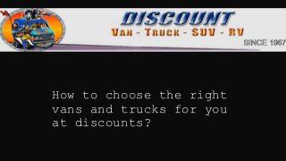 How to choose the right
vans and trucks for you
at discounts?
 