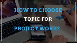 PROJECT WORK?
HOW TO CHOOSE
TOPIC FOR
 