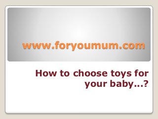 www.foryoumum.com
How to choose toys for
your baby...?
 