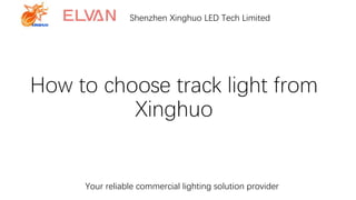 How to choose track light from
Xinghuo
Your reliable commercial lighting solution provider
Shenzhen Xinghuo LED Tech Limited
 