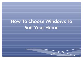 How To Choose Windows To
Suit Your Home
 