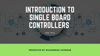 INTRODUCTION TO
SINGLE BOARD
CONTROLLERS 
PRESENTED BY MUHAMMAD SHORRAB
IEEE PHU
 