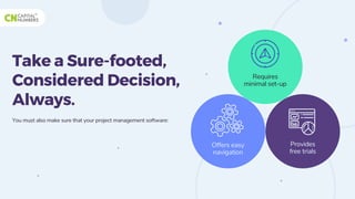 Take a Sure-footed,
Considered Decision,
Always.
You must also make sure that your project management software:
Requires
minimal set-up
Offers easy
navigation
Provides
free trials