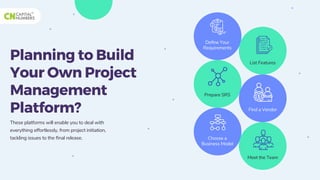Planning to Build
Your Own Project
Management
Platform?
These platforms will enable you to deal with
everything effortlessly, from project initiation,
tackling issues to the final release.
Define Your
Requirements
Find a Vendor
Choose a
Business Model
List Features
Prepare SRS
Meet the Team