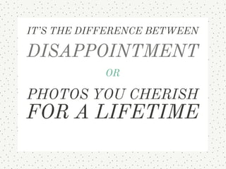 It’s the difference between  
disappointment 
or 
photos you cherish for a lifetime
 