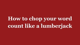 How to chop your word
count like a lumberjack
 
