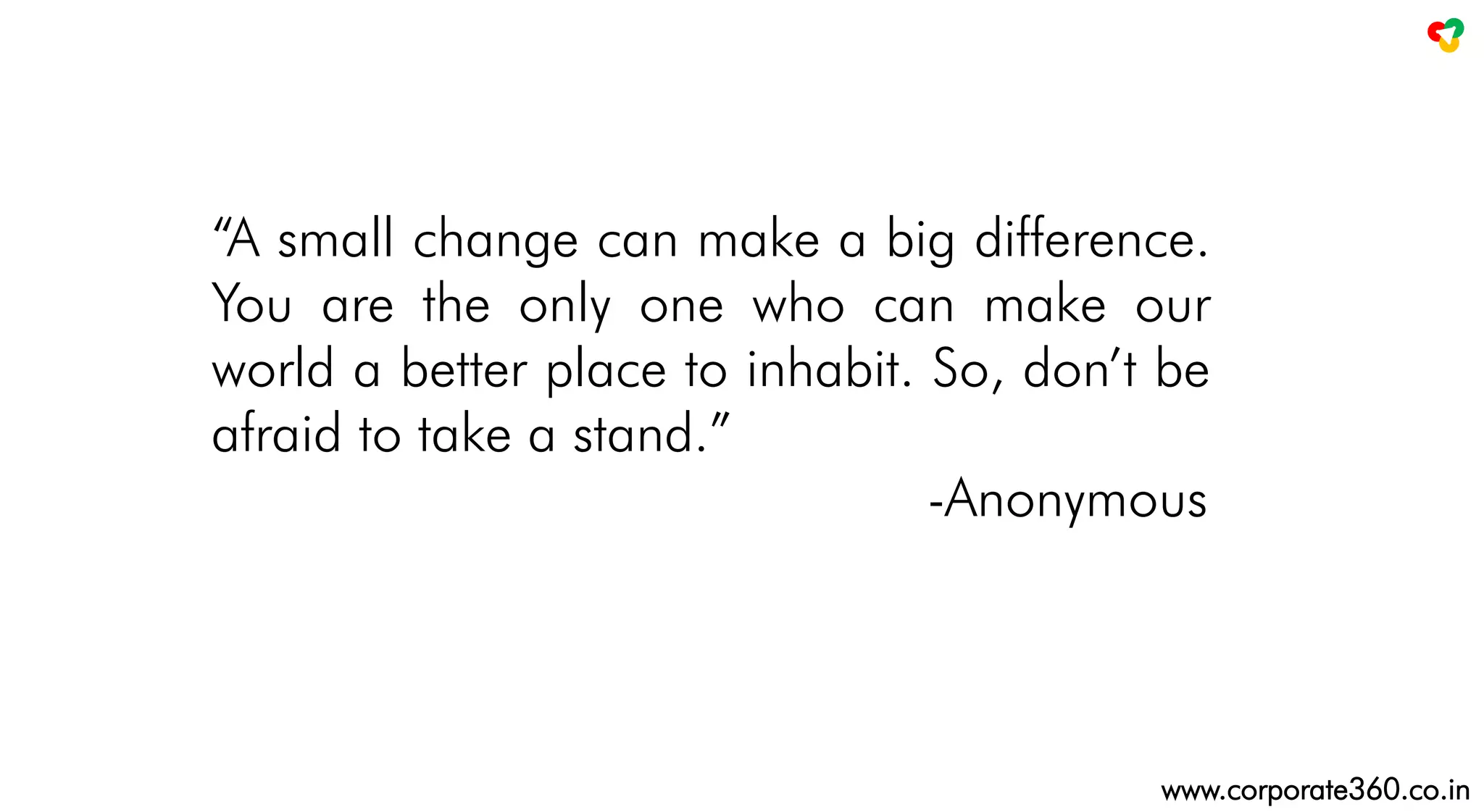 “A small change can make a big difference.
You are the only one who can make our
world a better place to inhabit. So, don’t be
afraid to take a stand.”
-Anonymous
www.corporate360.co.in
 