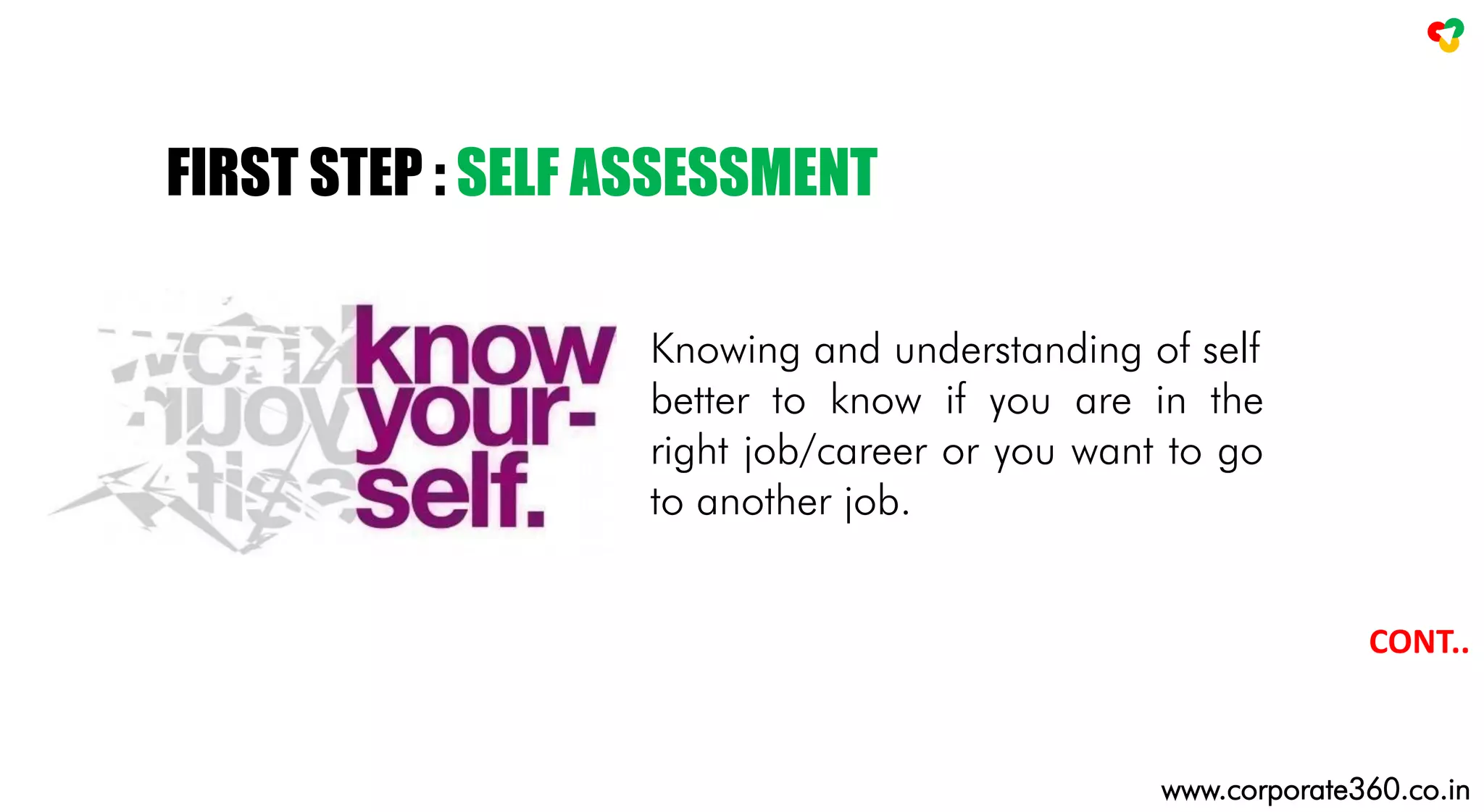 FIRST STEP : SELF ASSESSMENT
Knowing and understanding of self
better to know if you are in the
right job/career or you want to go
to another job.
CONT..
www.corporate360.co.in
 