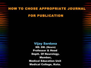 HOW TO CHOSE APPROPRIATE JOURNAL FOR PUBLICATION   Vijay Sardana MD. DM. (Neuro) Professor & Head  Deptt. Of Neurology. Member, Medical Education Unit  Medical College, Kota.  