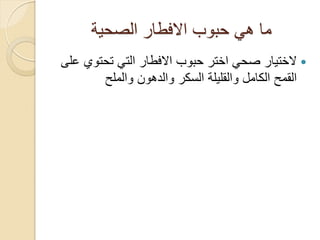 ‫الصحية‬ ‫االفطار‬ ‫حبوب‬ ‫هي‬ ‫ما‬
‫على‬ ‫تحتوي‬ ‫التي‬ ‫االفطار‬ ‫حبوب‬ ‫اختر‬ ‫صحي‬ ‫الختيار‬
‫والملح‬ ‫والدهون‬ ‫السكر‬ ‫والقليلة‬ ‫الكامل‬ ‫القمح‬
 