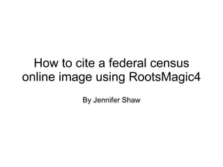 How to cite a federal census online image using RootsMagic4 By Jennifer Shaw 