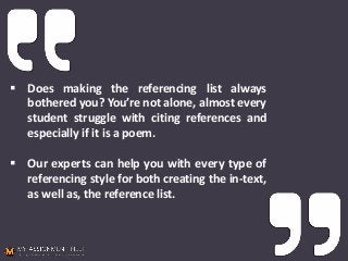  Does making the referencing list always
bothered you? You’re not alone, almost every
student struggle with citing references and
especially if it is a poem.
 Our experts can help you with every type of
referencing style for both creating the in-text,
as well as, the reference list.
 