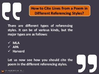 How to Cite Lines from a Poem in
Different Referencing Styles?
There are different types of referencing
styles. It can be of various kinds, but the
major types are as follows:
 MLA
 APA
 Harvard
Let us now see how you should cite the
poem in the different referencing styles.
 