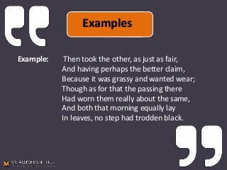 Example: Then took the other, as just as fair,
And having perhaps the better claim,
Because it was grassy and wanted wear;
Though as for that the passing there
Had worn them really about the same,
And both that morning equally lay
In leaves, no step had trodden black.
ExamplesExamples
 