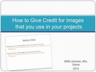 How to Give Credit for Images
 that you use in your projects




                     SMS Librarian, Mrs.
                          Garza
                           2012
 