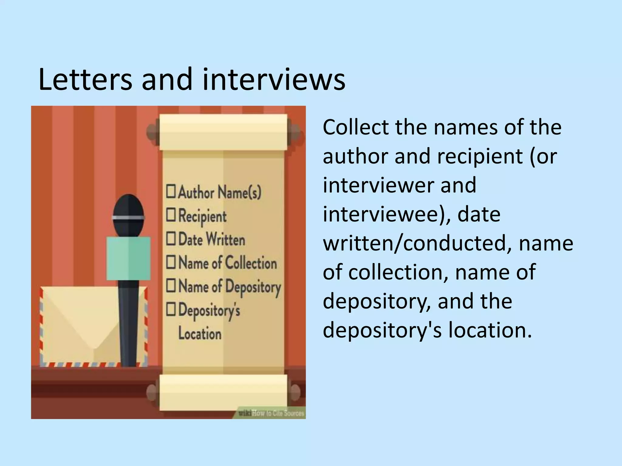 Letters and interviews
Collect the names of the
author and recipient (or
interviewer and
interviewee), date
written/conducted, name
of collection, name of
depository, and the
depository&#x27;s location.
 