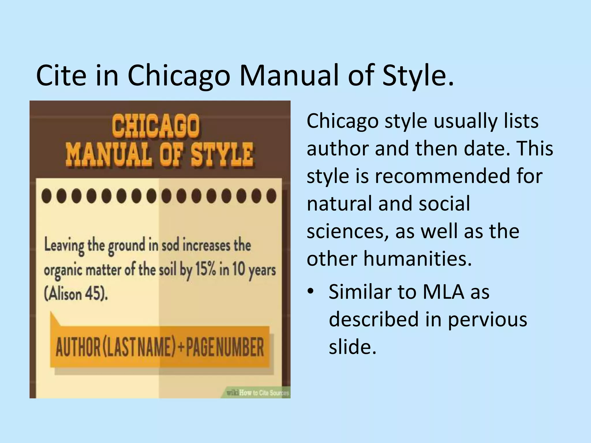 Cite in Chicago Manual of Style.
Chicago style usually lists
author and then date. This
style is recommended for
natural and social
sciences, as well as the
other humanities.
• Similar to MLA as
described in pervious
slide.
 